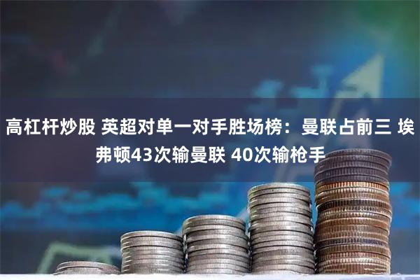 高杠杆炒股 英超对单一对手胜场榜：曼联占前三 埃弗顿43次输曼联 40次输枪手