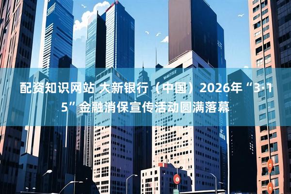 配资知识网站 大新银行（中国）2026年“3·15”金融消保宣传活动圆满落幕