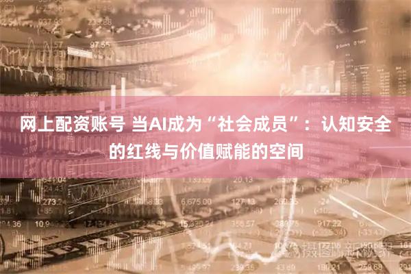网上配资账号 当AI成为“社会成员”:认知安全的红线与价值赋能的空间