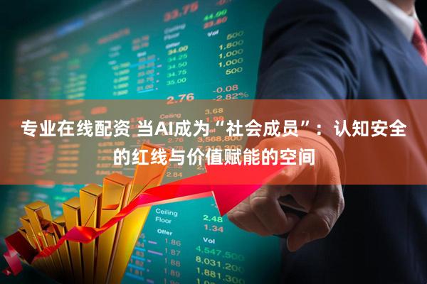 专业在线配资 当AI成为“社会成员”:认知安全的红线与价值赋能的空间