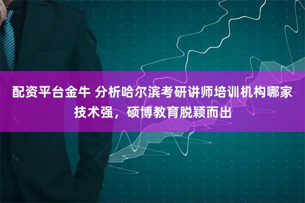 配资平台金牛 分析哈尔滨考研讲师培训机构哪家技术强，硕博教育脱颖而出