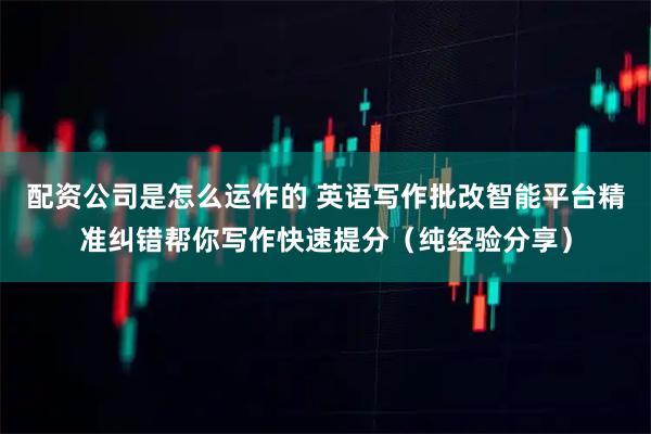 配资公司是怎么运作的 英语写作批改智能平台精准纠错帮你写作快速提分（纯经验分享）