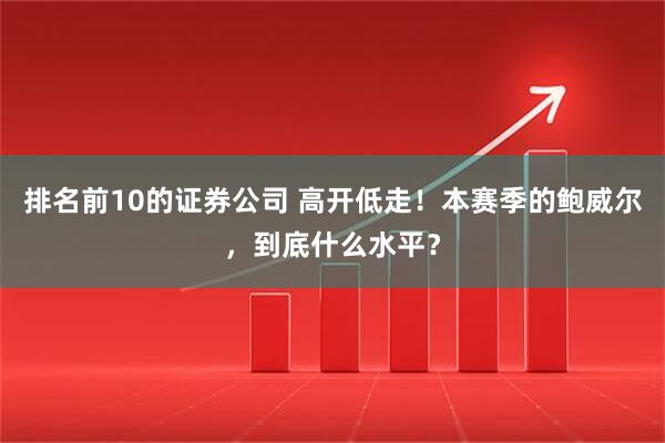 排名前10的证券公司 高开低走！本赛季的鲍威尔，到底什么水平？