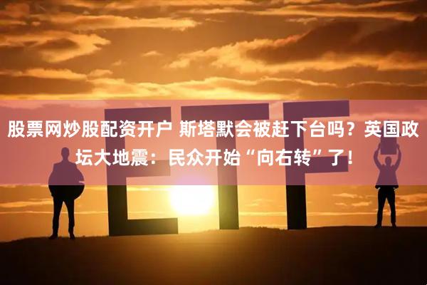 股票网炒股配资开户 斯塔默会被赶下台吗？英国政坛大地震：民众开始“向右转”了！