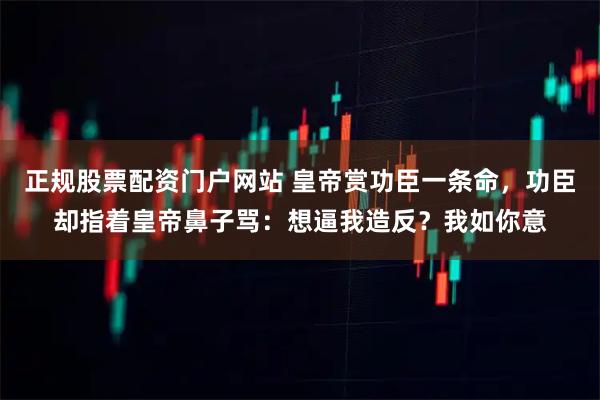正规股票配资门户网站 皇帝赏功臣一条命，功臣却指着皇帝鼻子骂：想逼我造反？我如你意