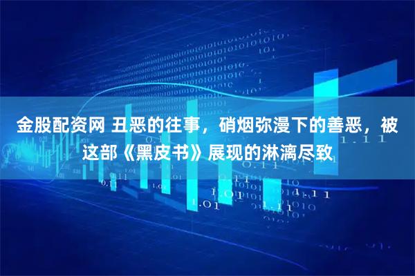 金股配资网 丑恶的往事，硝烟弥漫下的善恶，被这部《黑皮书》展现的淋漓尽致