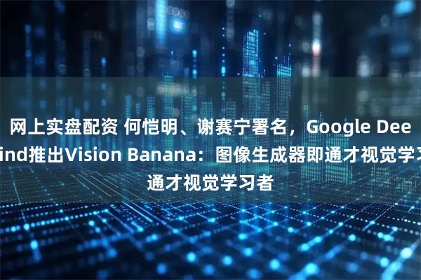 网上实盘配资 何恺明、谢赛宁署名，Google DeepMind推出Vision Banana：图像生成器即通才视觉学习者