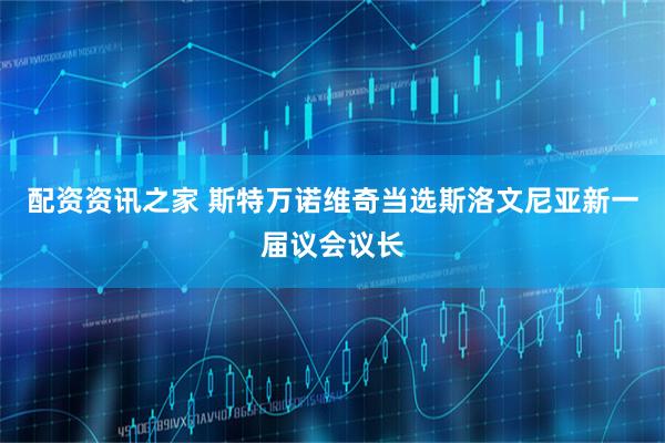 配资资讯之家 斯特万诺维奇当选斯洛文尼亚新一届议会议长