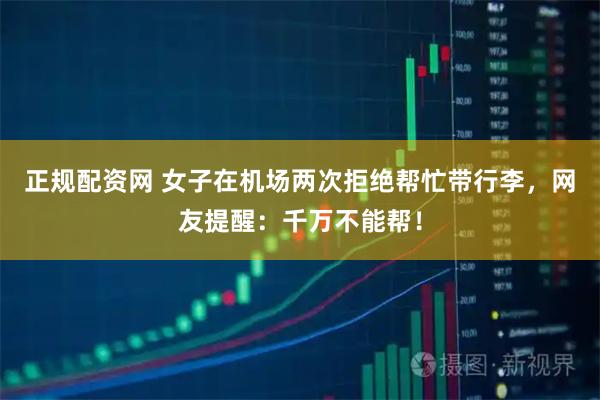 正规配资网 女子在机场两次拒绝帮忙带行李，网友提醒：千万不能帮！