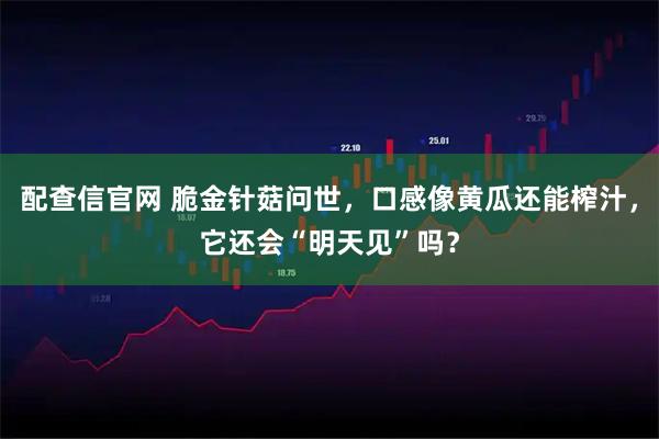 配查信官网 脆金针菇问世，口感像黄瓜还能榨汁，它还会“明天见”吗？