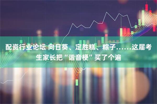 配资行业论坛 向日葵、定胜糕、粽子……这届考生家长把“谐音梗”买了个遍