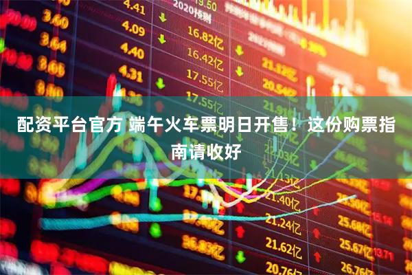 配资平台官方 端午火车票明日开售！这份购票指南请收好