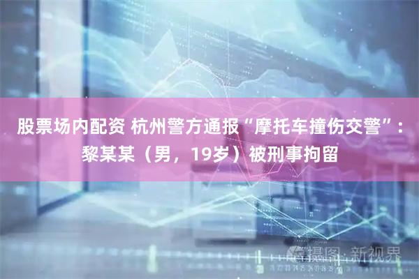 股票场内配资 杭州警方通报“摩托车撞伤交警”：黎某某（男，19岁）被刑事拘留