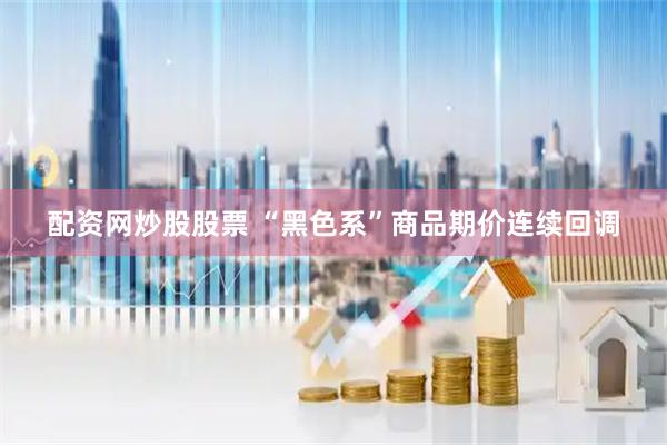 配资网炒股股票 “黑色系”商品期价连续回调