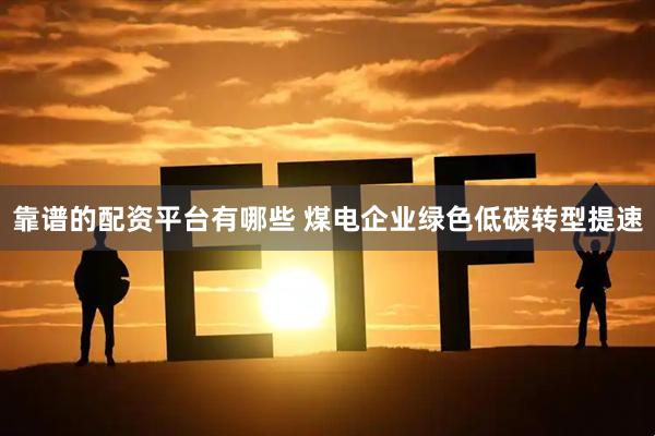 靠谱的配资平台有哪些 煤电企业绿色低碳转型提速