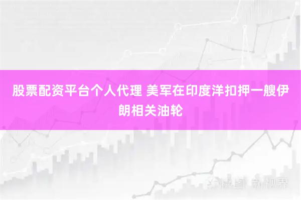 股票配资平台个人代理 美军在印度洋扣押一艘伊朗相关油轮