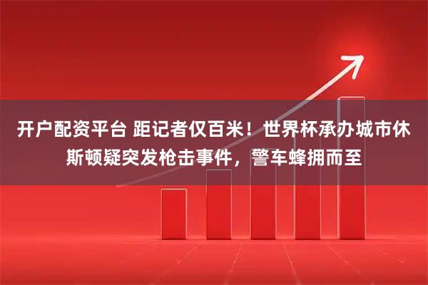 开户配资平台 距记者仅百米！世界杯承办城市休斯顿疑突发枪击事件，警车蜂拥而至