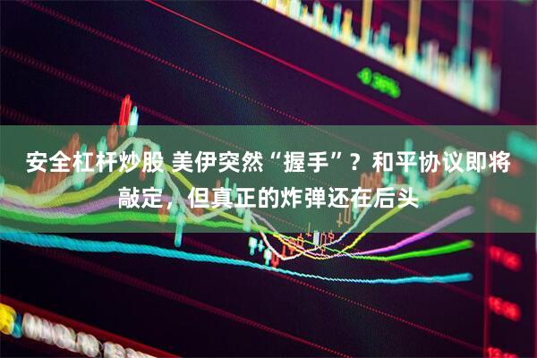 安全杠杆炒股 美伊突然“握手”？和平协议即将敲定，但真正的炸弹还在后头