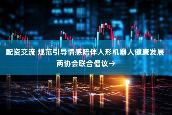 配资交流 规范引导情感陪伴人形机器人健康发展 两协会联合倡议→