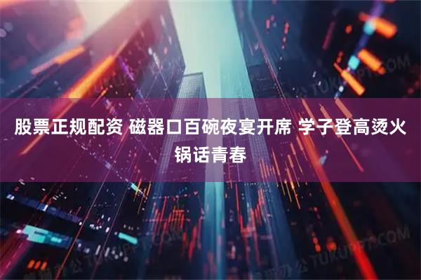 股票正规配资 磁器口百碗夜宴开席 学子登高烫火锅话青春