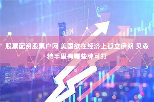 股票配资股票户网 美国欲在经济上孤立伊朗 贝森特手里有哪些牌可打