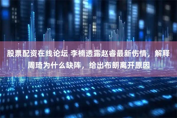 股票配资在线论坛 李楠透露赵睿最新伤情，解释周琦为什么缺阵，给出布朗离开原因